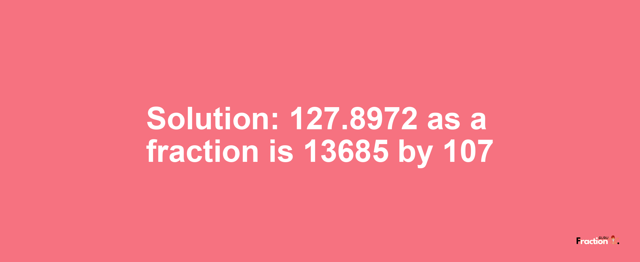 Solution:127.8972 as a fraction is 13685/107